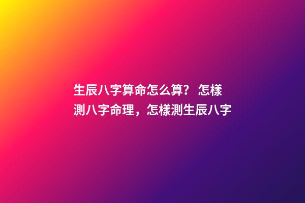 生辰八字算命怎么算？ 怎樣測八字命理，怎樣測生辰八字-第1張-觀點-玄機派